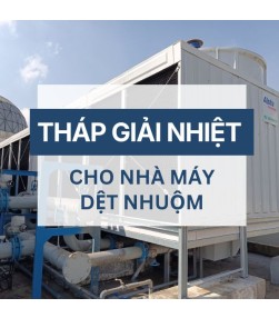 Tháp giải nhiệt cho nhà máy dệt nhuộm: giải pháp hạ nhiệt nước thải & tiết kiệm chi phí